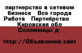 партнерство в сетевом бизнесе - Все города Работа » Партнёрство   . Кировская обл.,Соломинцы д.